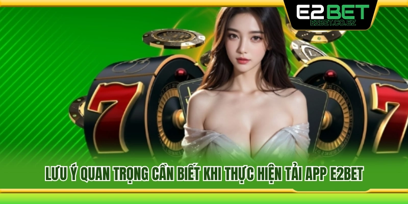 Một số điểm quan trọng giúp tải app E2Bet an toàn 